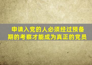 申请入党的人必须经过预备期的考察才能成为真正的党员