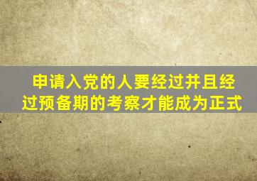 申请入党的人要经过并且经过预备期的考察才能成为正式