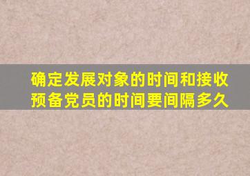 确定发展对象的时间和接收预备党员的时间要间隔多久