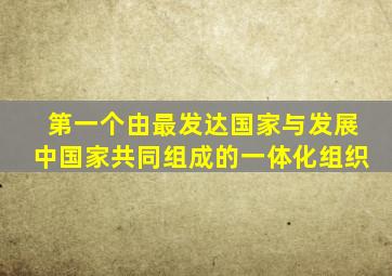第一个由最发达国家与发展中国家共同组成的一体化组织
