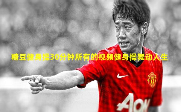 糖豆健身操30分钟所有的视频健身操舞动人生