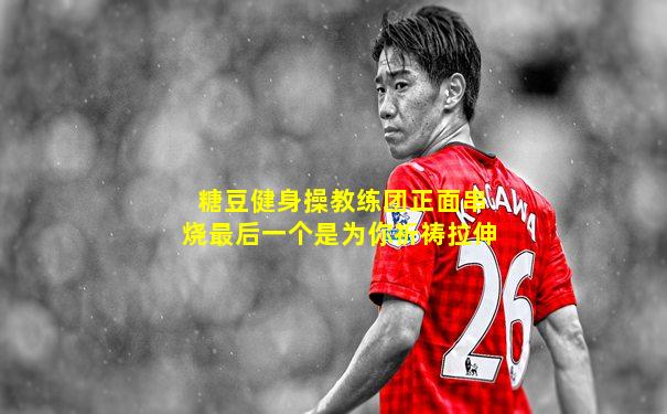 糖豆健身操教练团正面串烧最后一个是为你祈祷拉伸