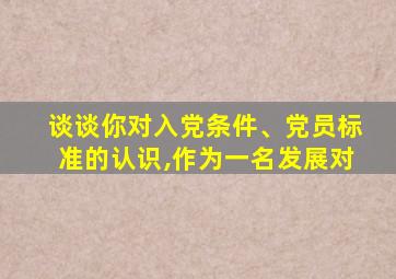 谈谈你对入党条件、党员标准的认识,作为一名发展对