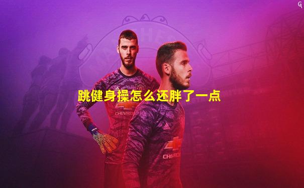 跳健身操怎么还胖了一点