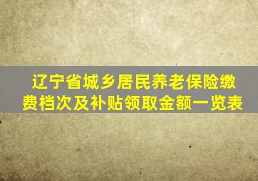 辽宁省城乡居民养老保险缴费档次及补贴领取金额一览表