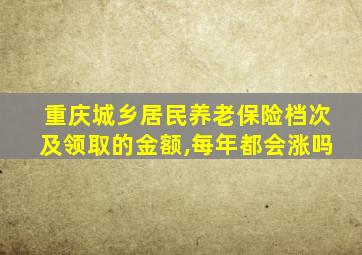 重庆城乡居民养老保险档次及领取的金额,每年都会涨吗