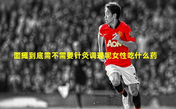 面瘫到底需不需要针灸调理呢女性吃什么药