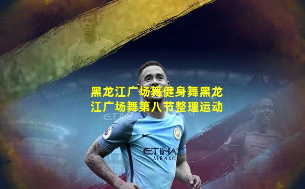 黑龙江广场舞健身舞黑龙江广场舞第八节整理运动