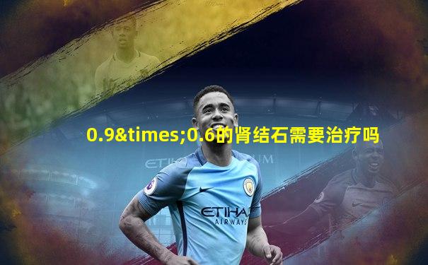 0.9×0.6的肾结石需要治疗吗