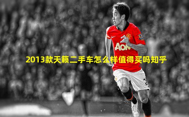 2013款天籁二手车怎么样值得买吗知乎