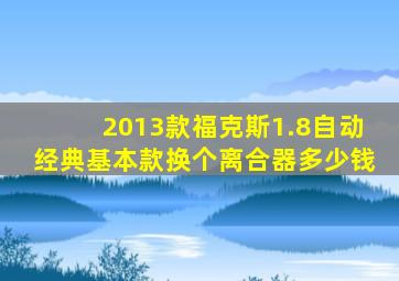 2013款福克斯1.8自动经典基本款换个离合器多少钱