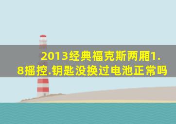 2013经典福克斯两厢1.8摇控.钥匙没换过电池正常吗