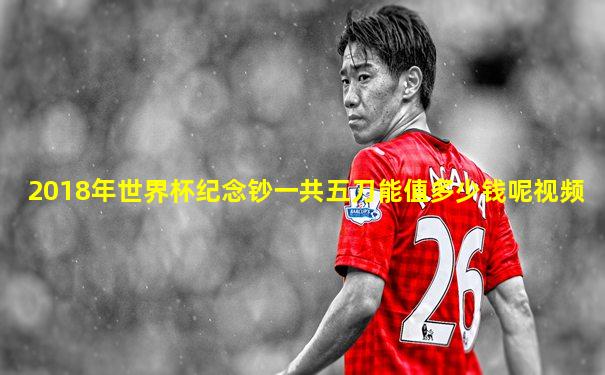 2018年世界杯纪念钞一共五刀能值多少钱呢视频