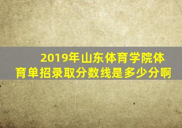 2019年山东体育学院体育单招录取分数线是多少分啊
