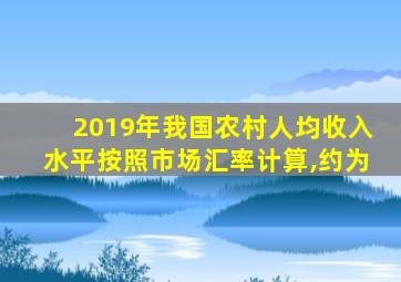 2019年我国农村人均收入水平按照市场汇率计算,约为