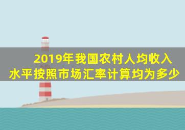 2019年我国农村人均收入水平按照市场汇率计算均为多少