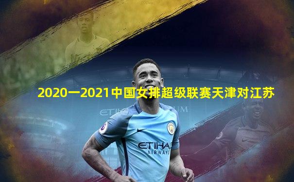 2020一2021中国女排超级联赛天津对江苏