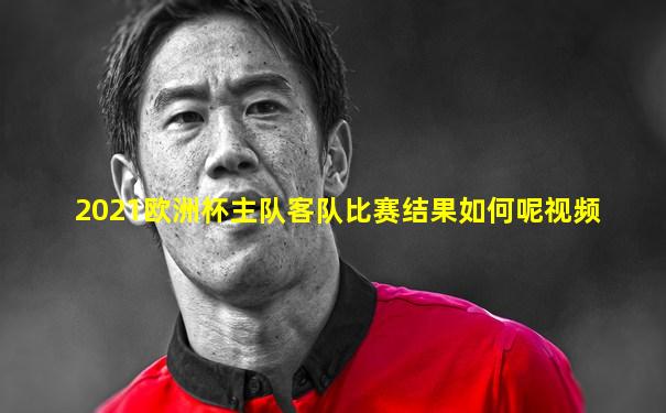 2021欧洲杯主队客队比赛结果如何呢视频