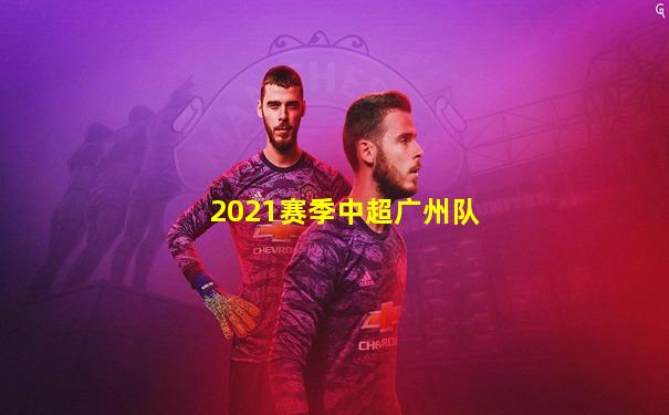 2021赛季中超广州队