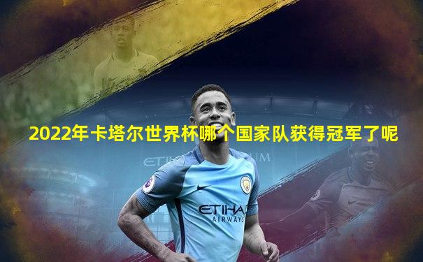 2022年卡塔尔世界杯哪个国家队获得冠军了呢