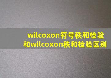 wilcoxon符号秩和检验和wilcoxon秩和检验区别