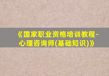 《国家职业资格培训教程-心理咨询师(基础知识)》