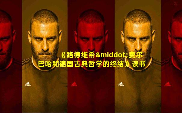 《路德维希·费尔巴哈和德国古典哲学的终结》读书笔记