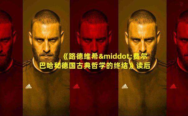 《路德维希·费尔巴哈和德国古典哲学的终结》读后感