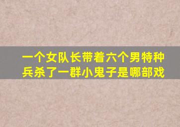 一个女队长带着六个男特种兵杀了一群小鬼子是哪部戏