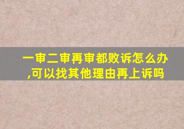 一审二审再审都败诉怎么办,可以找其他理由再上诉吗
