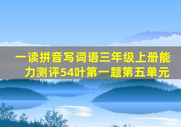 一读拼音写词语三年级上册能力测评54叶第一题第五单元