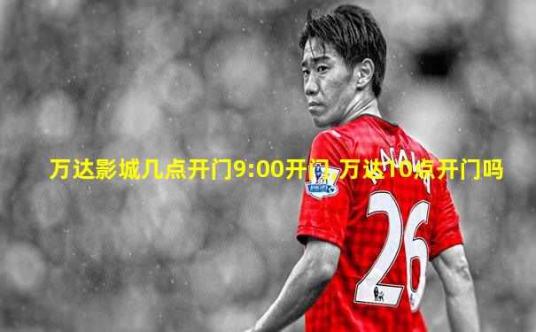 万达影城几点开门9:00开门,万达10点开门吗