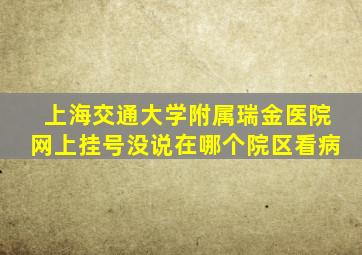 上海交通大学附属瑞金医院网上挂号没说在哪个院区看病