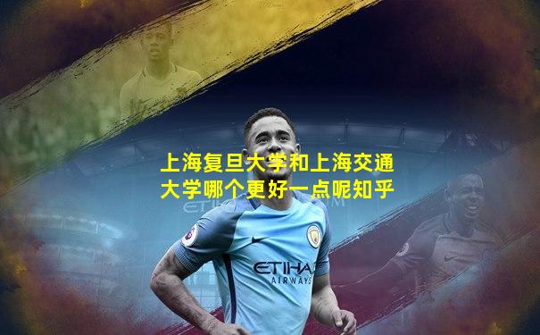 上海复旦大学和上海交通大学哪个更好一点呢知乎
