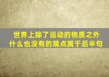 世界上除了运动的物质之外什么也没有的观点属于后半句