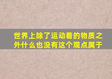 世界上除了运动着的物质之外什么也没有这个观点属于