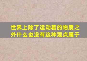 世界上除了运动着的物质之外什么也没有这种观点属于