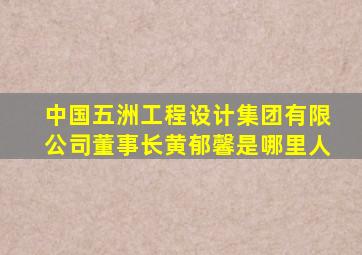 中国五洲工程设计集团有限公司董事长黄郁馨是哪里人