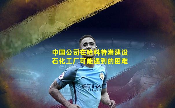 中国公司在哈科特港建设石化工厂可能遇到的困难