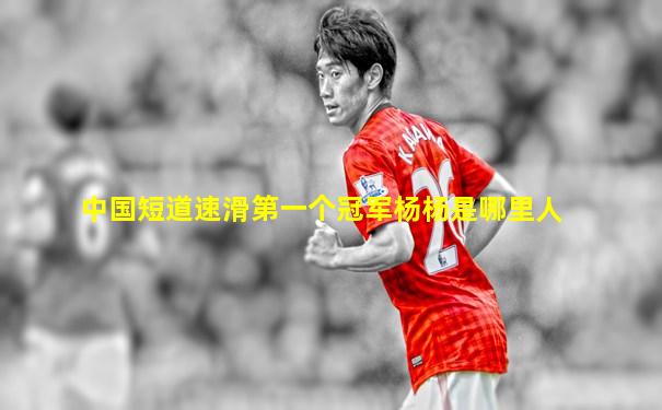 中国短道速滑第一个冠军杨杨是哪里人