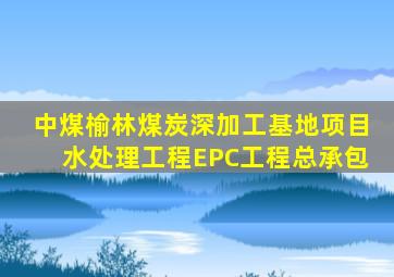 中煤榆林煤炭深加工基地项目水处理工程EPC工程总承包