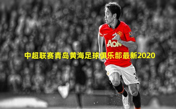 中超联赛青岛黄海足球俱乐部最新2020