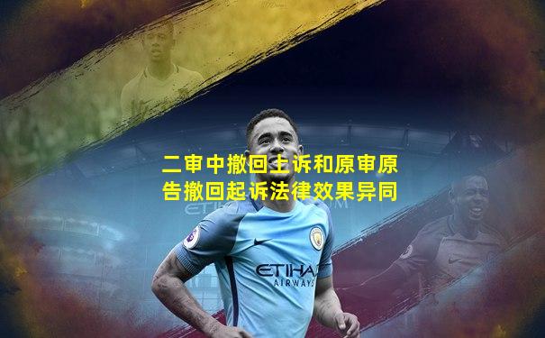 二审中撤回上诉和原审原告撤回起诉法律效果异同
