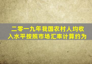 二零一九年我国农村人均收入水平按照市场汇率计算约为