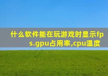 什么软件能在玩游戏时显示fps.gpu占用率,cpu温度