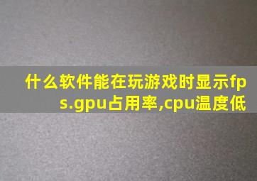 什么软件能在玩游戏时显示fps.gpu占用率,cpu温度低