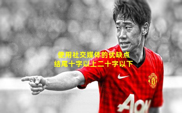 使用社交媒体的优缺点结尾十字以上二十字以下