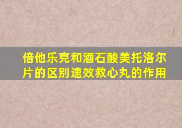 倍他乐克和酒石酸美托洛尔片的区别速效救心丸的作用