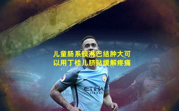 儿童肠系膜淋巴结肿大可以用丁桂儿脐贴缓解疼痛