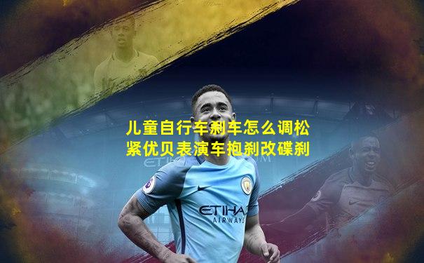 儿童自行车刹车怎么调松紧优贝表演车抱刹改碟刹